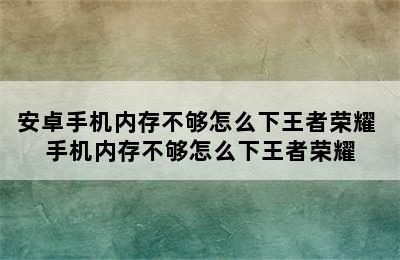 安卓手机内存不够怎么下王者荣耀 手机内存不够怎么下王者荣耀